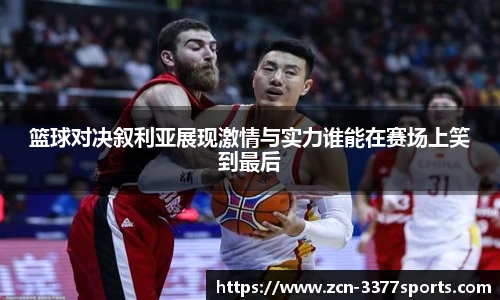篮球对决叙利亚展现激情与实力谁能在赛场上笑到最后